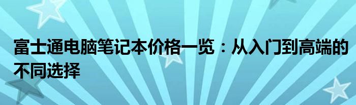 富士通电脑笔记本价格一览：从入门到高端的不同选择