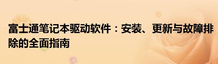 富士通笔记本驱动软件：安装、更新与故障排除的全面指南