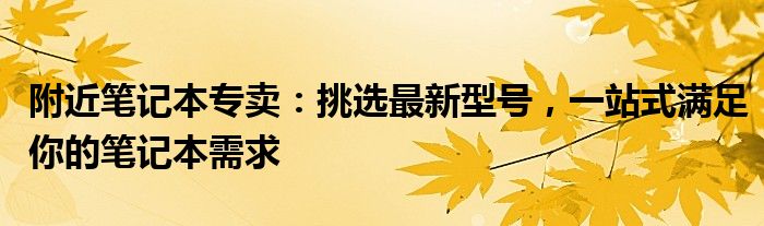 附近笔记本专卖：挑选最新型号，一站式满足你的笔记本需求