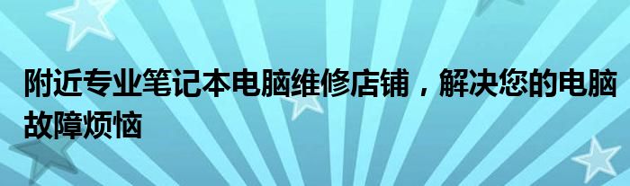 附近专业笔记本电脑维修店铺，解决您的电脑故障烦恼