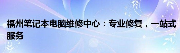 福州笔记本电脑维修中心：专业修复，一站式服务