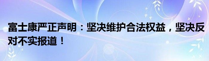 富士康严正声明：坚决维护合法权益，坚决反对不实报道！