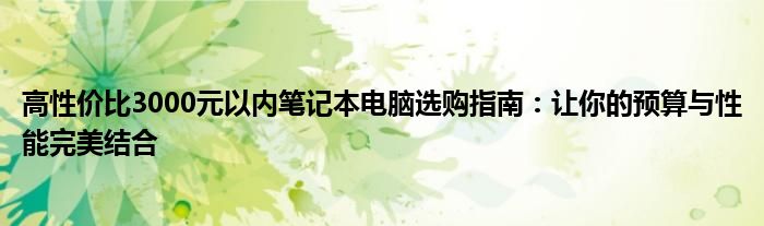 高性价比3000元以内笔记本电脑选购指南：让你的预算与性能完美结合