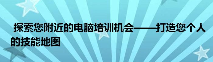  探索您附近的电脑培训机会——打造您个人的技能地图