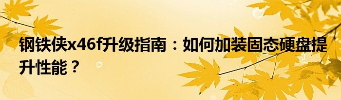 钢铁侠x46f升级指南：如何加装固态硬盘提升性能？