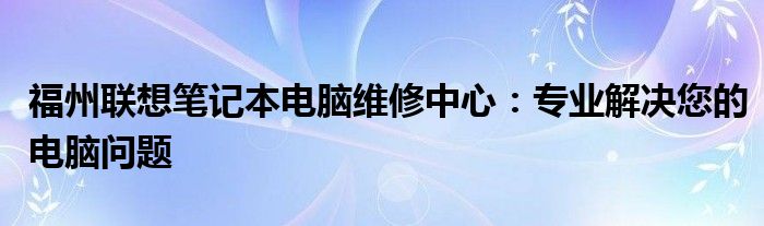 福州联想笔记本电脑维修中心：专业解决您的电脑问题