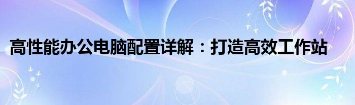 高性能办公电脑配置详解：打造高效工作站