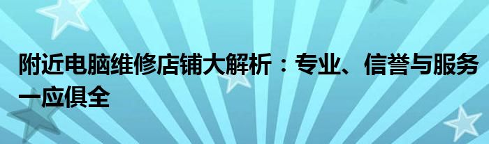 附近电脑维修店铺大解析：专业、信誉与服务一应俱全