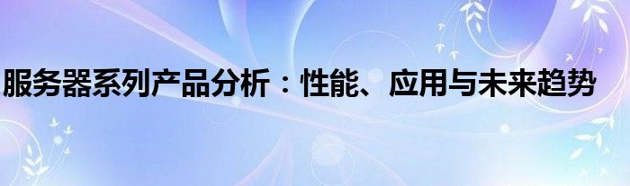 服务器系列产品分析：性能、应用与未来趋势