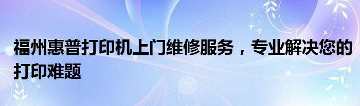 福州惠普打印机上门维修服务，专业解决您的打印难题