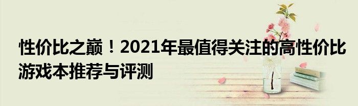 性价比之巅！2021年最值得关注的高性价比游戏本推荐与评测