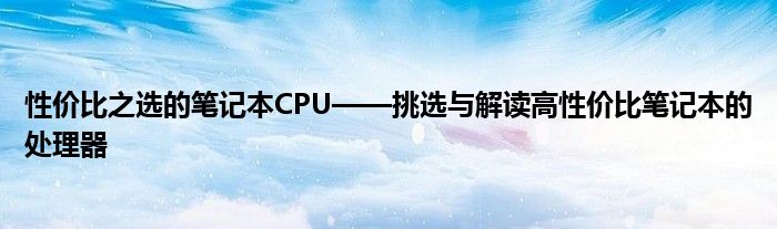 性价比之选的笔记本CPU——挑选与解读高性价比笔记本的处理器