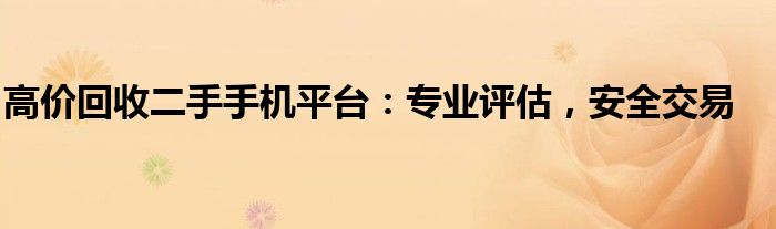 高价回收二手手机平台：专业评估，安全交易