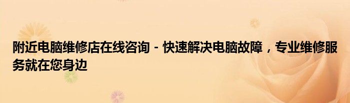 附近电脑维修店在线咨询 - 快速解决电脑故障，专业维修服务就在您身边