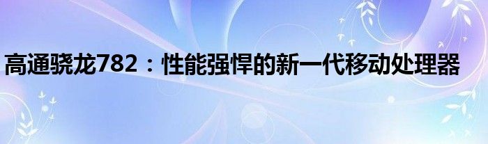 高通骁龙782：性能强悍的新一代移动处理器