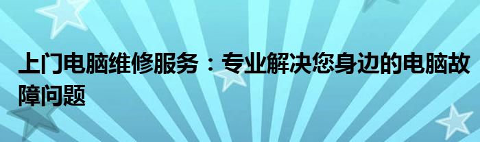 上门电脑维修服务：专业解决您身边的电脑故障问题