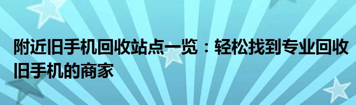 附近旧手机回收站点一览：轻松找到专业回收旧手机的商家