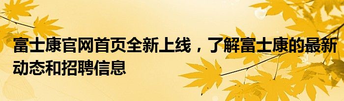 富士康官网首页全新上线，了解富士康的最新动态和招聘信息