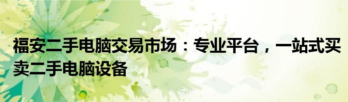 福安二手电脑交易市场：专业平台，一站式买卖二手电脑设备