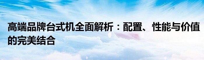 高端品牌台式机全面解析：配置、性能与价值的完美结合