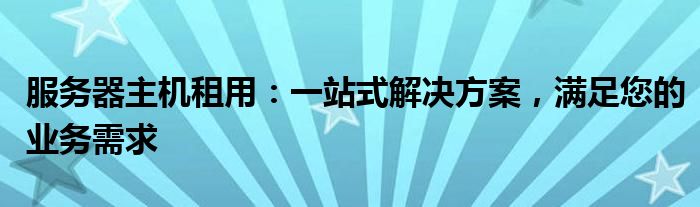 服务器主机租用：一站式解决方案，满足您的业务需求