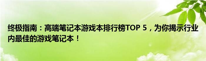 终极指南：高端笔记本游戏本排行榜TOP 5，为你揭示行业内最佳的游戏笔记本！