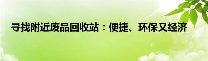 寻找附近废品回收站：便捷、环保又经济