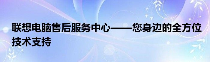 联想电脑售后服务中心——您身边的全方位技术支持