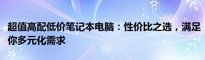 超值高配低价笔记本电脑：性价比之选，满足你多元化需求