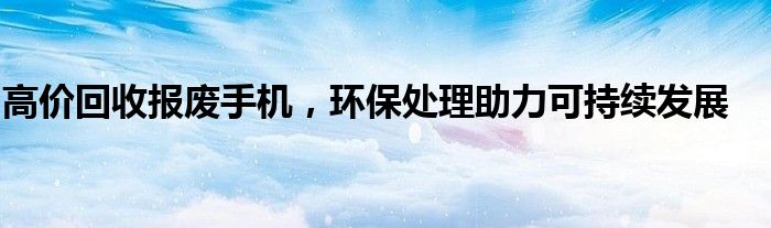 高价回收报废手机，环保处理助力可持续发展