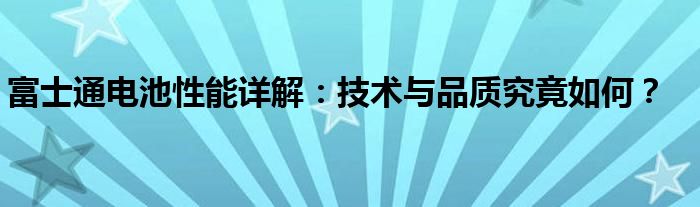 富士通电池性能详解：技术与品质究竟如何？