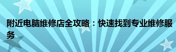 附近电脑维修店全攻略：快速找到专业维修服务