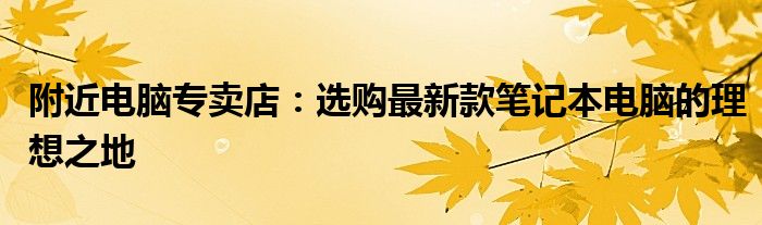 附近电脑专卖店：选购最新款笔记本电脑的理想之地