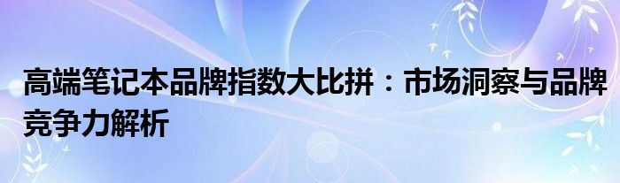 高端笔记本品牌指数大比拼：市场洞察与品牌竞争力解析