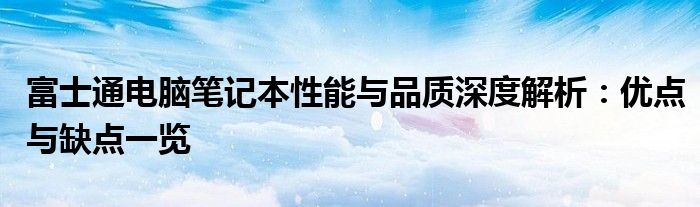 富士通电脑笔记本性能与品质深度解析：优点与缺点一览