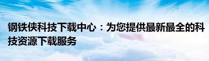 钢铁侠科技下载中心：为您提供最新最全的科技资源下载服务