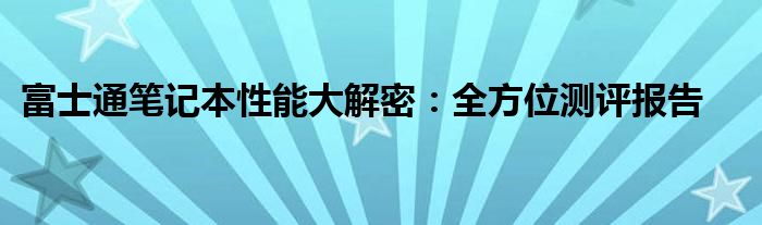 富士通笔记本性能大解密：全方位测评报告