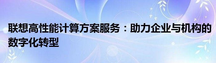 联想高性能计算方案服务：助力企业与机构的数字化转型