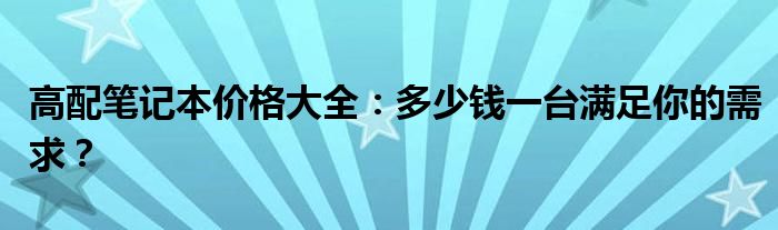 高配笔记本价格大全：多少钱一台满足你的需求？