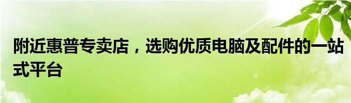 附近惠普专卖店，选购优质电脑及配件的一站式平台