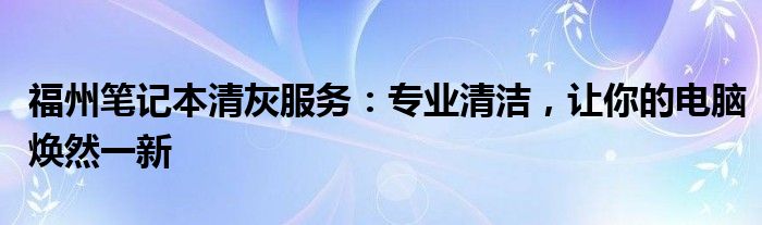 福州笔记本清灰服务：专业清洁，让你的电脑焕然一新