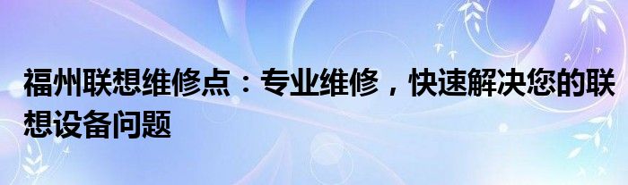 福州联想维修点：专业维修，快速解决您的联想设备问题