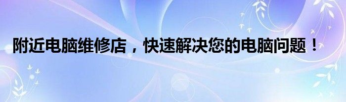 附近电脑维修店，快速解决您的电脑问题！