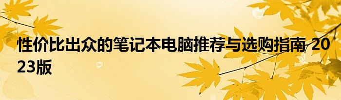 性价比出众的笔记本电脑推荐与选购指南 2023版