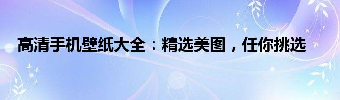 高清手机壁纸大全：精选美图，任你挑选