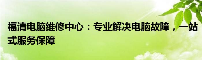 福清电脑维修中心：专业解决电脑故障，一站式服务保障