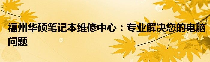 福州华硕笔记本维修中心：专业解决您的电脑问题