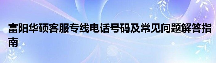 富阳华硕客服专线电话号码及常见问题解答指南