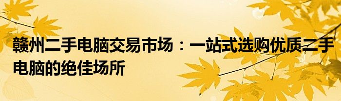 赣州二手电脑交易市场：一站式选购优质二手电脑的绝佳场所