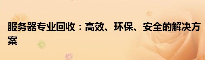 服务器专业回收：高效、环保、安全的解决方案